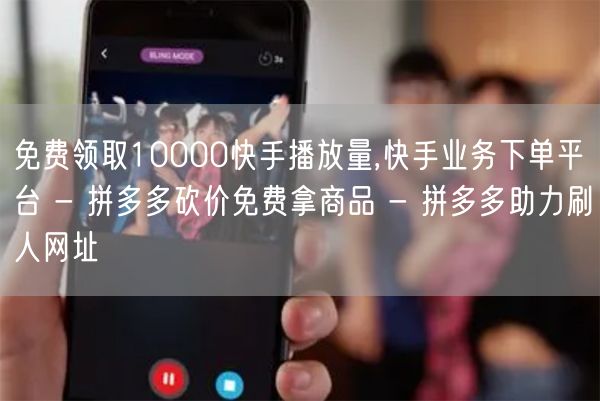 免费领取10000快手播放量,快手业务下单平台 - 拼多多砍价免费拿商品 - 拼